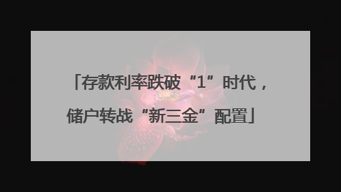 存款利率跌破“1”时代，储户转战“新三金”配置